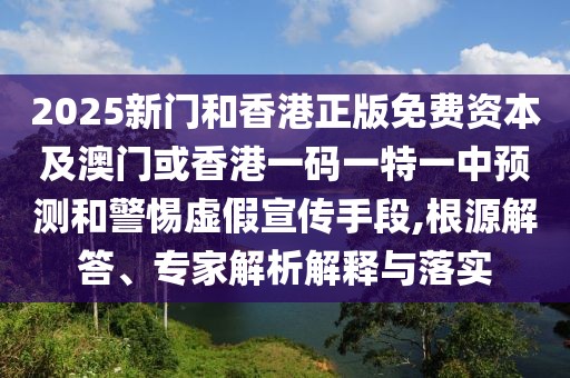 2025新門和香港正版免費資本及澳門或香港一碼一特一中預測和警惕虛假宣傳手段,根源解答、專家解析解釋與落實