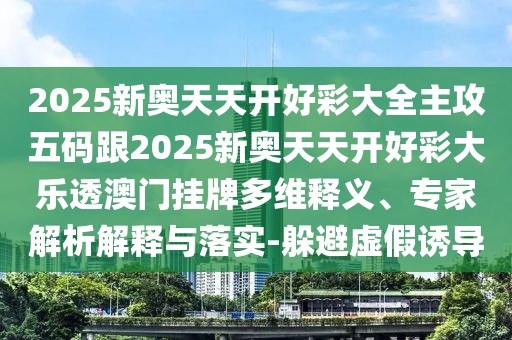 2025新奧天天開好彩大全主攻五碼跟2025新奧天天開好彩大樂透澳門掛牌多維釋義、專家解析解釋與落實-躲避虛假誘導