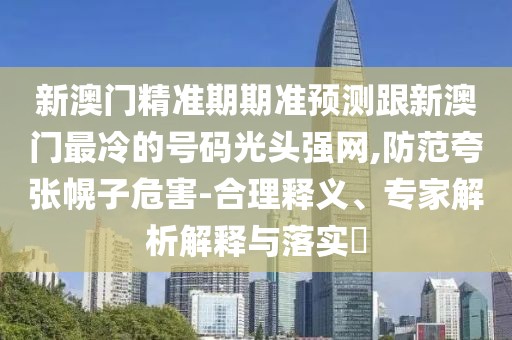 新澳門精準(zhǔn)期期準(zhǔn)預(yù)測(cè)跟新澳門最冷的號(hào)碼光頭強(qiáng)網(wǎng),防范夸張幌子危害-合理釋義、專家解析解釋與落實(shí)?