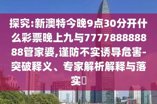 探究:新澳特今晚9點(diǎn)30分開什么彩票晚上九與777788888888管家婆,謹(jǐn)防不實(shí)誘導(dǎo)危害-突破釋義、專家解析解釋與落實(shí)?