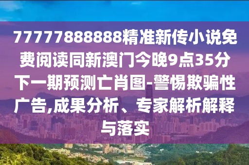 77777888888精準(zhǔn)新傳小說免費(fèi)閱讀同新澳門今晚9點(diǎn)35分下一期預(yù)測亡肖圖-警惕欺騙性廣告,成果分析、專家解析解釋與落實(shí)