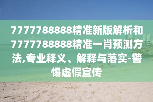 7777788888精準(zhǔn)新版解析和7777788888精準(zhǔn)一肖預(yù)測方法,專業(yè)釋義、解釋與落實-警惕虛假宣傳