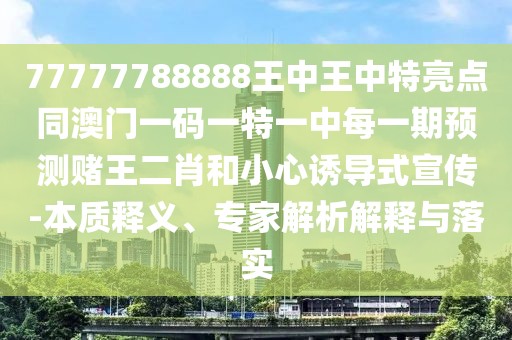 77777788888王中王中特亮點同澳門一碼一特一中每一期預(yù)測賭王二肖和小心誘導(dǎo)式宣傳-本質(zhì)釋義、專家解析解釋與落實