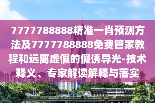 7777788888精準(zhǔn)一肖預(yù)測方法及7777788888免費管家教程和遠離虛假的假誘導(dǎo)光-技術(shù)釋義、專家解讀解釋與落實