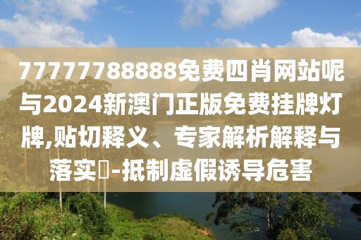 77777788888免費四肖網(wǎng)站呢與2024新澳門正版免費掛牌燈牌,貼切釋義、專家解析解釋與落實?-抵制虛假誘導危害