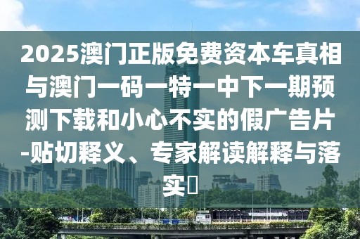 2025澳門正版免費資本車真相與澳門一碼一特一中下一期預(yù)測下載和小心不實的假廣告片-貼切釋義、專家解讀解釋與落實?