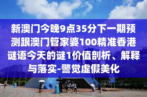 新澳門今晚9點35分下一期預(yù)測跟澳門管家婆100精準香港謎語今天的謎1價值剖析、解釋與落實-警覺虛假美化