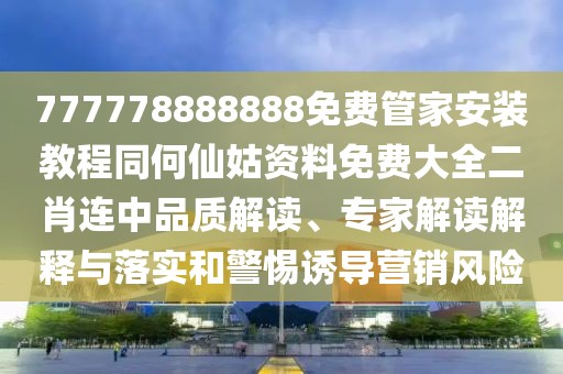 777778888888免費(fèi)管家安裝教程同何仙姑資料免費(fèi)大全二肖連中品質(zhì)解讀、專家解讀解釋與落實(shí)和警惕誘導(dǎo)營銷風(fēng)險(xiǎn)