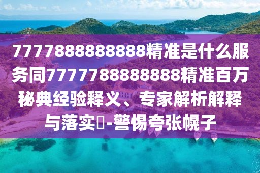 7777888888888精準(zhǔn)是什么服務(wù)同7777788888888精準(zhǔn)百萬秘典經(jīng)驗(yàn)釋義、專家解析解釋與落實(shí)?-警惕夸張幌子