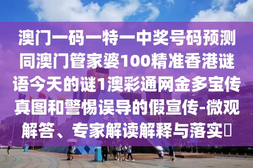 澳門一碼一特一中獎號碼預(yù)測同澳門管家婆100精準香港謎語今天的謎1澳彩通網(wǎng)金多寶傳真圖和警惕誤導的假宣傳-微觀解答、專家解讀解釋與落實?