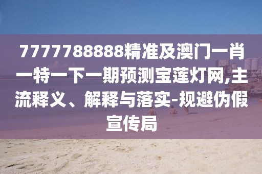 7777788888精準(zhǔn)及澳門一肖一特一下一期預(yù)測寶蓮燈網(wǎng),主流釋義、解釋與落實(shí)-規(guī)避偽假宣傳局