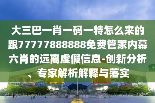 大三巴一肖一碼一特怎么來的跟77777888888免費管家內(nèi)幕六肖的遠(yuǎn)離虛假信息-創(chuàng)新分析、專家解析解釋與落實