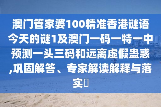 澳門管家婆100精準香港謎語今天的謎1及澳門一碼一特一中預測一頭三碼和遠離虛假蠱惑,鞏固解答、專家解讀解釋與落實?