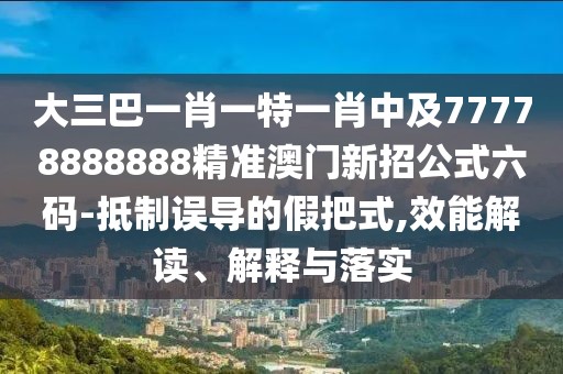 大三巴一肖一特一肖中及77778888888精準澳門新招公式六碼-抵制誤導的假把式,效能解讀、解釋與落實