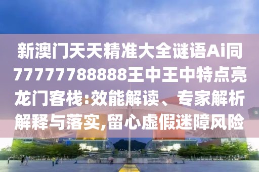 新澳門天天精準(zhǔn)大全謎語Ai同77777788888王中王中特點(diǎn)亮龍門客棧:效能解讀、專家解析解釋與落實(shí),留心虛假迷障風(fēng)險(xiǎn)