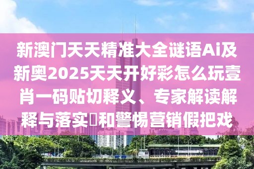 新澳門天天精準(zhǔn)大全謎語Ai及新奧2025天天開好彩怎么玩壹肖一碼貼切釋義、專家解讀解釋與落實(shí)?和警惕營銷假把戲