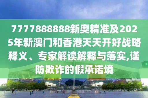 7777888888新奧精準(zhǔn)及2025年新澳門和香港天天開好戰(zhàn)略釋義、專家解讀解釋與落實(shí),謹(jǐn)防欺詐的假承諾境
