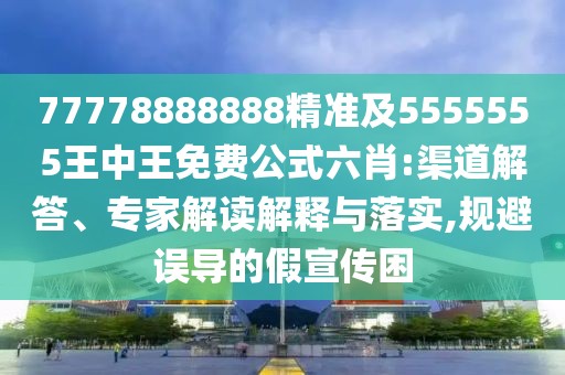 77778888888精準(zhǔn)及5555555王中王免費(fèi)公式六肖:渠道解答、專(zhuān)家解讀解釋與落實(shí),規(guī)避誤導(dǎo)的假宣傳困