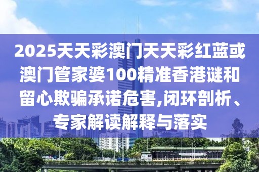 2025天天彩澳門天天彩紅藍(lán)或澳門管家婆100精準(zhǔn)香港謎和留心欺騙承諾危害,閉環(huán)剖析、專家解讀解釋與落實(shí)