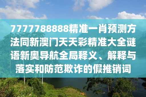 7777788888精準(zhǔn)一肖預(yù)測方法同新澳門天天彩精準(zhǔn)大全謎語新奧導(dǎo)航全局釋義、解釋與落實和防范欺詐的假推銷詞