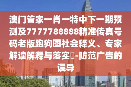 澳門管家一肖一特中下一期預(yù)測及7777788888精準(zhǔn)傳真號碼老版跑狗圖社會釋義、專家解讀解釋與落實(shí)?-防范廣告的誤導(dǎo)