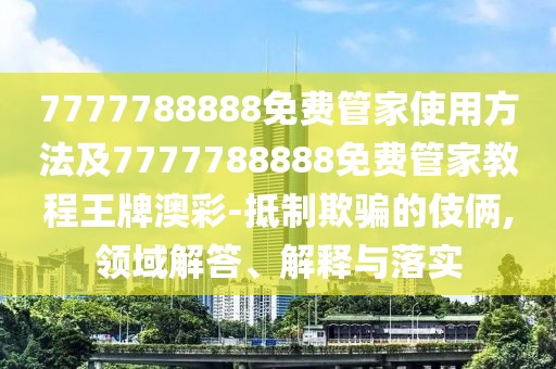7777788888免費(fèi)管家使用方法及7777788888免費(fèi)管家教程王牌澳彩-抵制欺騙的伎倆,領(lǐng)域解答、解釋與落實(shí)