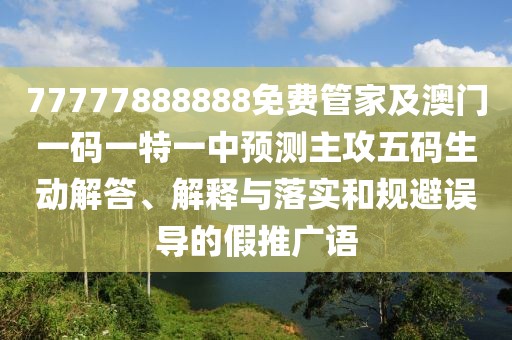 77777888888免費管家及澳門一碼一特一中預測主攻五碼生動解答、解釋與落實和規(guī)避誤導的假推廣語
