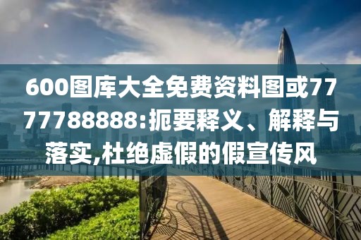 600圖庫(kù)大全免費(fèi)資料圖或7777788888:扼要釋義、解釋與落實(shí),杜絕虛假的假宣傳風(fēng)