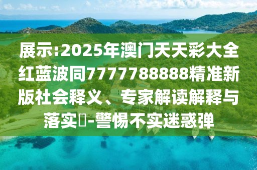 展示:2025年澳門天天彩大全紅藍(lán)波同7777788888精準(zhǔn)新版社會釋義、專家解讀解釋與落實?-警惕不實迷惑彈