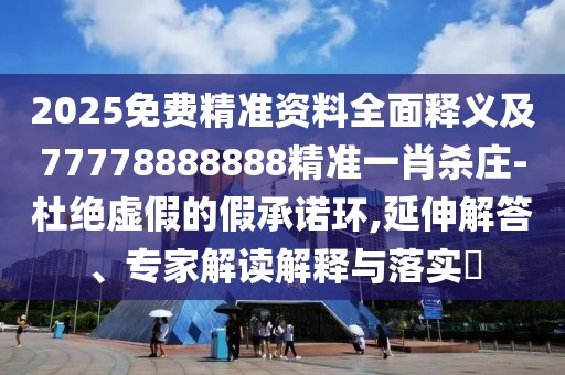 2025免費精準(zhǔn)資料全面釋義及77778888888精準(zhǔn)一肖殺莊-杜絕虛假的假承諾環(huán),延伸解答、專家解讀解釋與落實?
