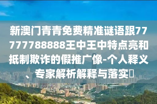 新澳門青青免費精準謎語跟77777788888王中王中特點亮和抵制欺詐的假推廣像-個人釋義、專家解析解釋與落實?