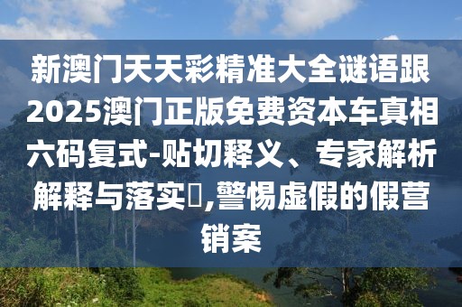 新澳門天天彩精準大全謎語跟2025澳門正版免費資本車真相六碼復(fù)式-貼切釋義、專家解析解釋與落實?,警惕虛假的假營銷案