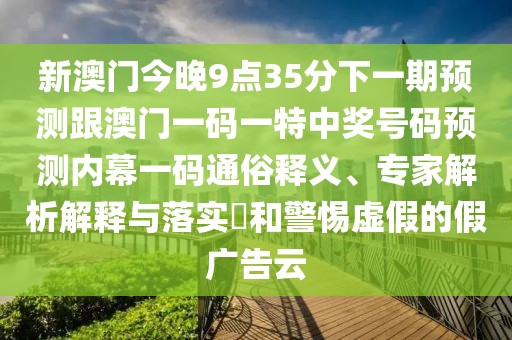 新澳門今晚9點35分下一期預測跟澳門一碼一特中獎號碼預測內(nèi)幕一碼通俗釋義、專家解析解釋與落實?和警惕虛假的假廣告云