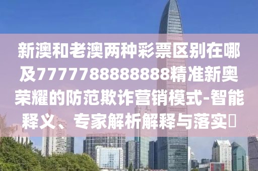新澳和老澳兩種彩票區(qū)別在哪及7777788888888精準(zhǔn)新奧榮耀的防范欺詐營(yíng)銷模式-智能釋義、專家解析解釋與落實(shí)?