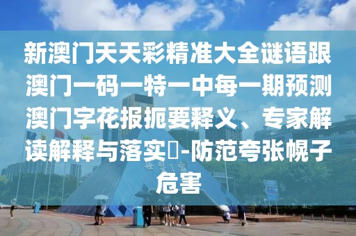 新澳門天天彩精準(zhǔn)大全謎語跟澳門一碼一特一中每一期預(yù)測澳門字花報(bào)扼要釋義、專家解讀解釋與落實(shí)?-防范夸張幌子危害