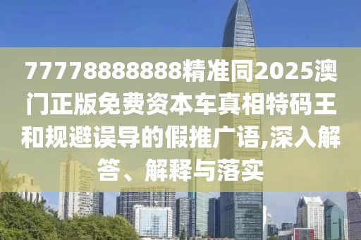 77778888888精準(zhǔn)同2025澳門(mén)正版免費(fèi)資本車(chē)真相特碼王和規(guī)避誤導(dǎo)的假推廣語(yǔ),深入解答、解釋與落實(shí)
