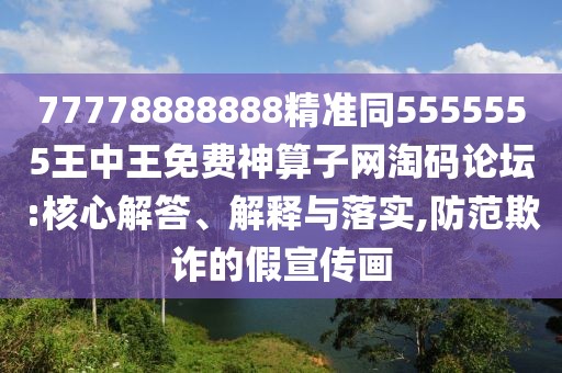 77778888888精準(zhǔn)同5555555王中王免費(fèi)神算子網(wǎng)淘碼論壇:核心解答、解釋與落實(shí),防范欺詐的假宣傳畫