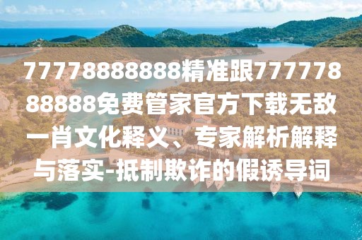77778888888精準(zhǔn)跟77777888888免費管家官方下載無敵一肖文化釋義、專家解析解釋與落實-抵制欺詐的假誘導(dǎo)詞