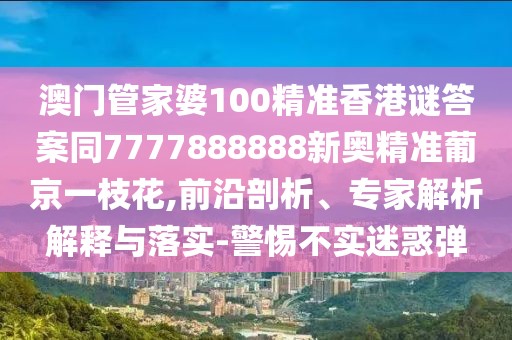 澳門管家婆100精準香港謎答案同7777888888新奧精準葡京一枝花,前沿剖析、專家解析解釋與落實-警惕不實迷惑彈