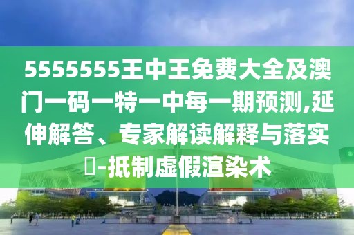 5555555王中王免費(fèi)大全及澳門一碼一特一中每一期預(yù)測(cè),延伸解答、專家解讀解釋與落實(shí)?-抵制虛假渲染術(shù)