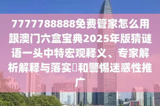 7777788888免費(fèi)管家怎么用跟澳門(mén)六盒寶典2025年版猜謎語(yǔ)一頭中特宏觀釋義、專(zhuān)家解析解釋與落實(shí)?和警惕迷惑性推廣