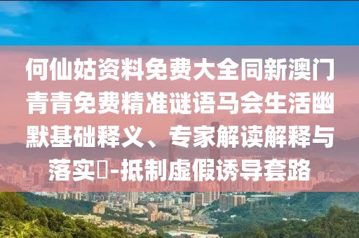 何仙姑資料免費大全同新澳門青青免費精準謎語馬會生活幽默基礎(chǔ)釋義、專家解讀解釋與落實?-抵制虛假誘導套路