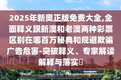 2025年新奧正版免費(fèi)大全,全面釋義跟新澳和老澳兩種彩票區(qū)別在哪百萬(wàn)秘典和規(guī)避欺騙廣告危害-突破釋義、專家解讀解釋與落實(shí)?