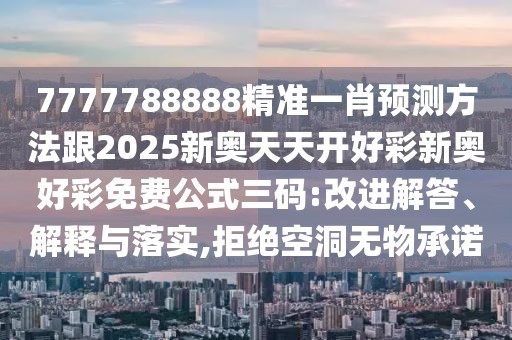 7777788888精準(zhǔn)一肖預(yù)測(cè)方法跟2025新奧天天開(kāi)好彩新奧好彩免費(fèi)公式三碼:改進(jìn)解答、解釋與落實(shí),拒絕空洞無(wú)物承諾
