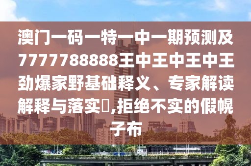 澳門一碼一特一中一期預測及7777788888王中王中王中王勁爆家野基礎釋義、專家解讀解釋與落實?,拒絕不實的假幌子布