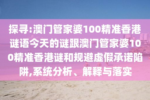 探尋:澳門管家婆100精準香港謎語今天的謎跟澳門管家婆100精準香港謎和規(guī)避虛假承諾陷阱,系統(tǒng)分析、解釋與落實