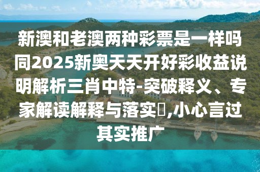 新澳和老澳兩種彩票是一樣嗎同2025新奧天天開(kāi)好彩收益說(shuō)明解析三肖中特-突破釋義、專家解讀解釋與落實(shí)?,小心言過(guò)其實(shí)推廣