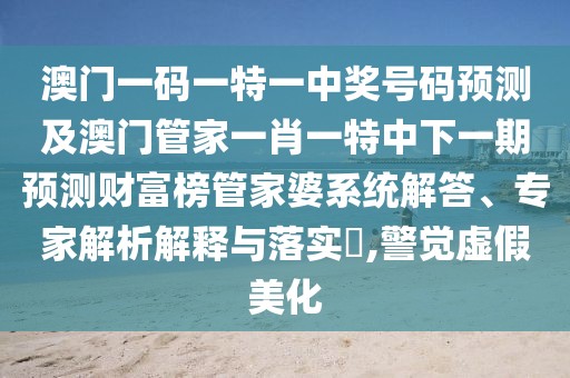 澳門一碼一特一中獎號碼預測及澳門管家一肖一特中下一期預測財富榜管家婆系統(tǒng)解答、專家解析解釋與落實?,警覺虛假美化