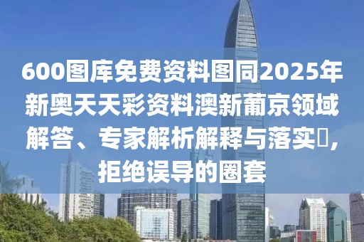 600圖庫免費(fèi)資料圖同2025年新奧天天彩資料澳新葡京領(lǐng)域解答、專家解析解釋與落實(shí)?,拒絕誤導(dǎo)的圈套