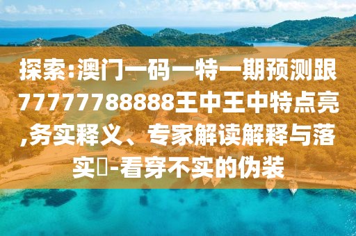 探索:澳門一碼一特一期預測跟77777788888王中王中特點亮,務實釋義、專家解讀解釋與落實?-看穿不實的偽裝